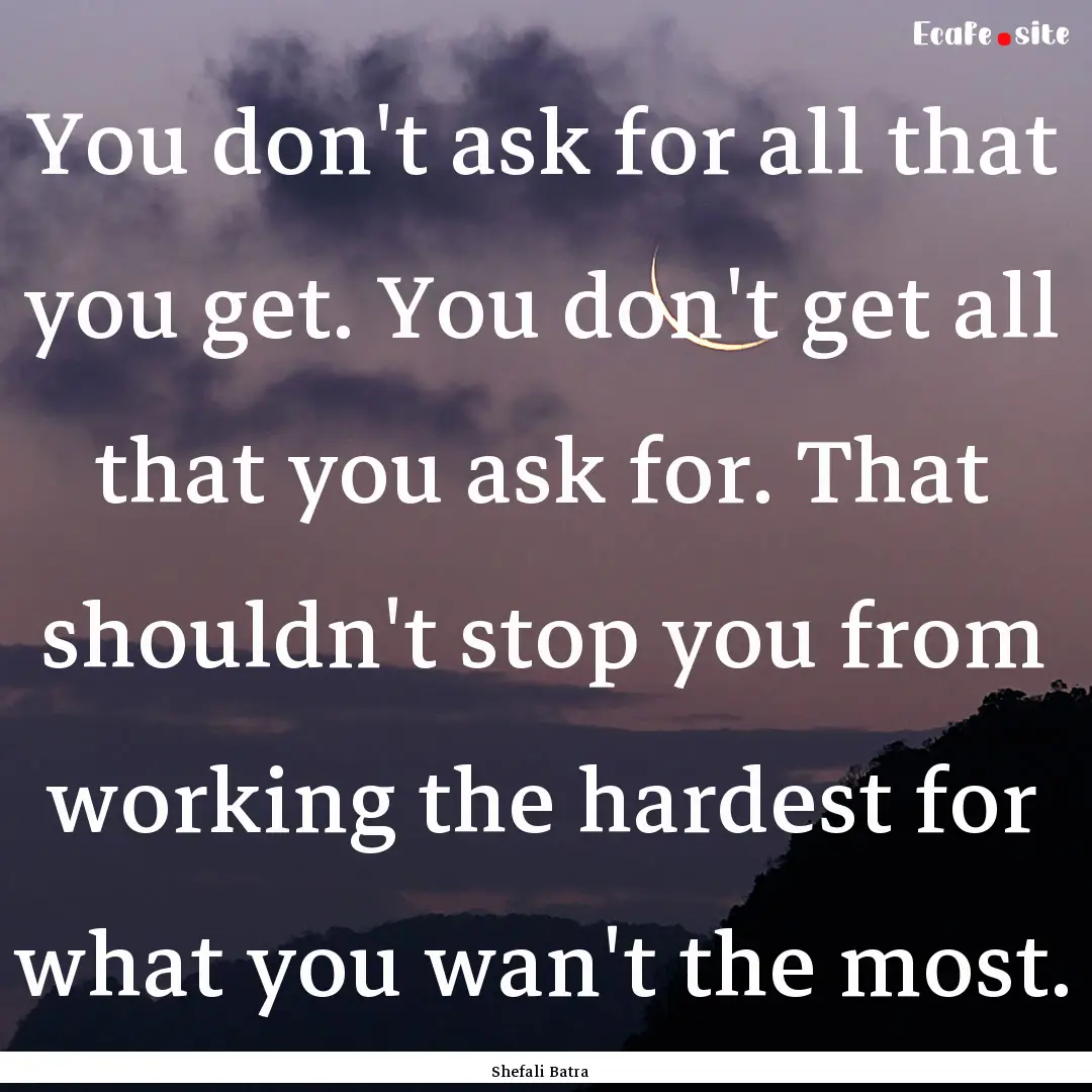 You don't ask for all that you get. You don't.... : Quote by Shefali Batra