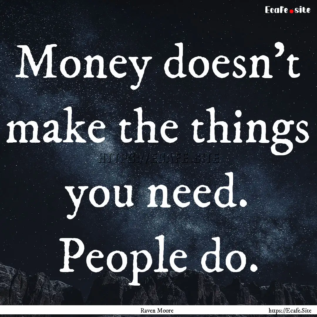 Money doesn't make the things you need. People.... : Quote by Raven Moore