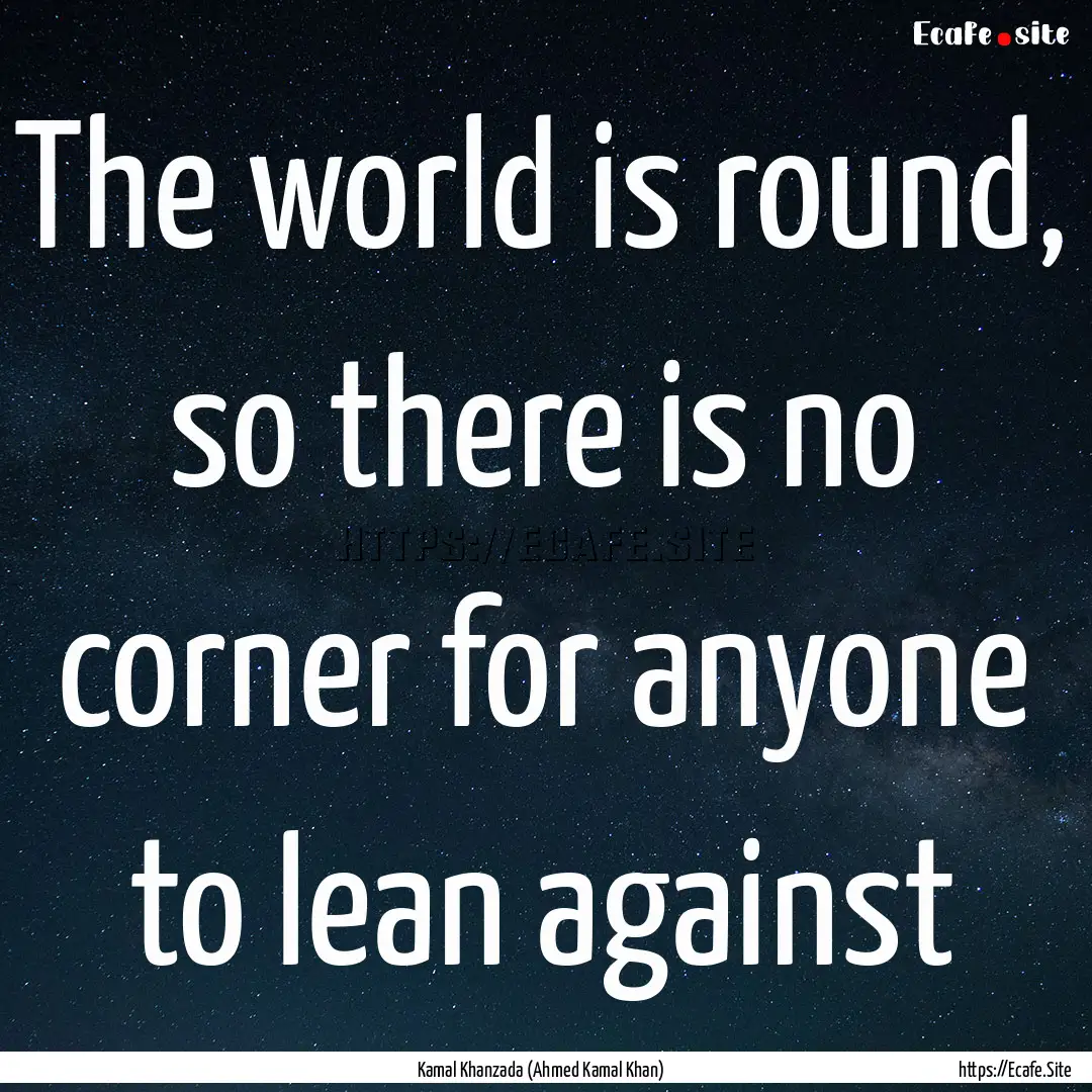 The world is round, so there is no corner.... : Quote by Kamal Khanzada (Ahmed Kamal Khan)