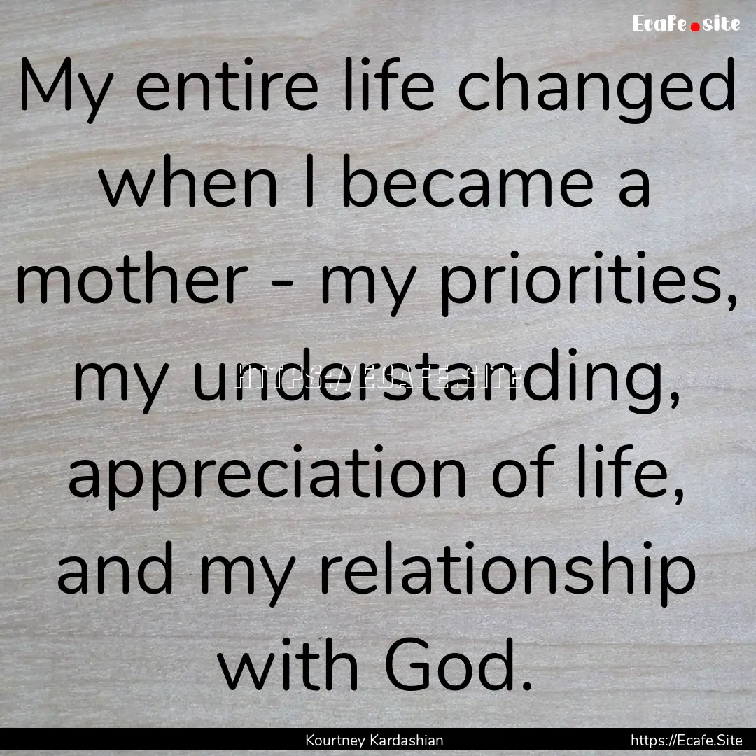 My entire life changed when I became a mother.... : Quote by Kourtney Kardashian