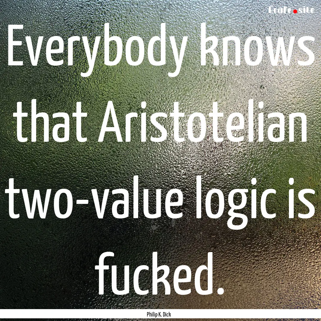 Everybody knows that Aristotelian two-value.... : Quote by Philip K. Dick