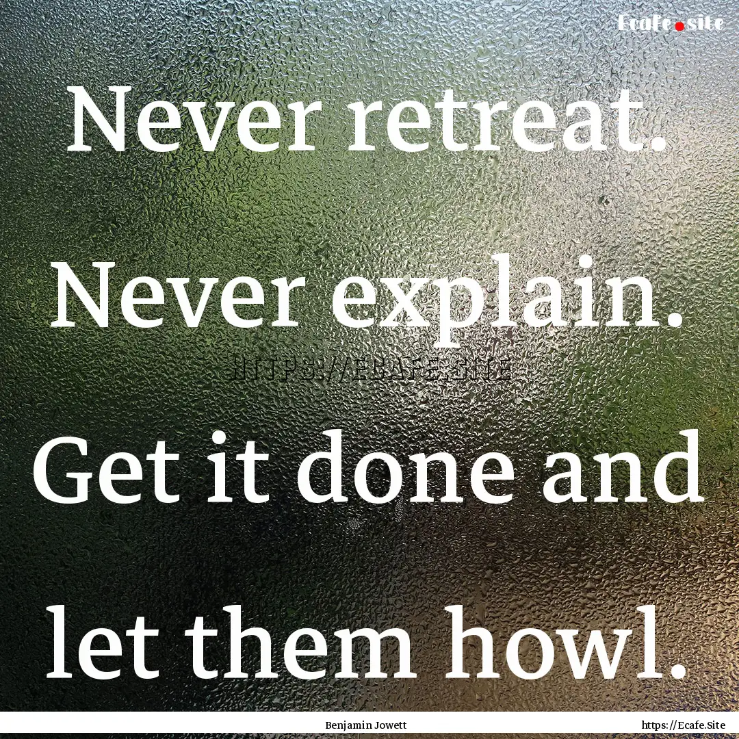 Never retreat. Never explain. Get it done.... : Quote by Benjamin Jowett