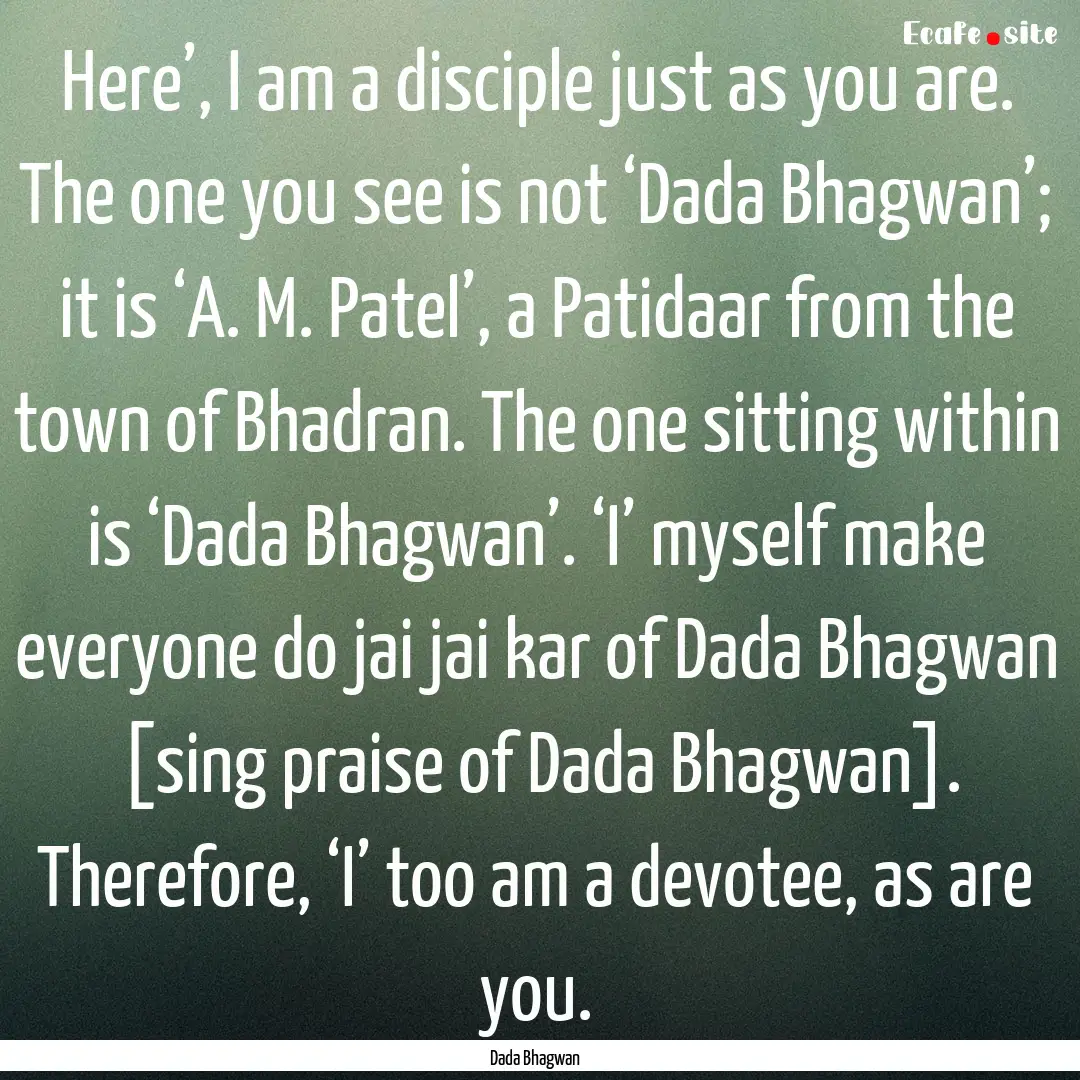 Here’, I am a disciple just as you are..... : Quote by Dada Bhagwan