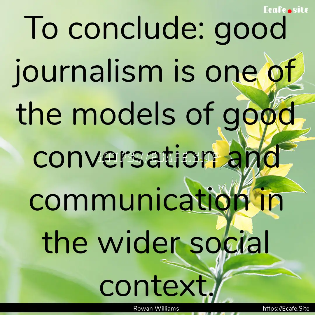 To conclude: good journalism is one of the.... : Quote by Rowan Williams