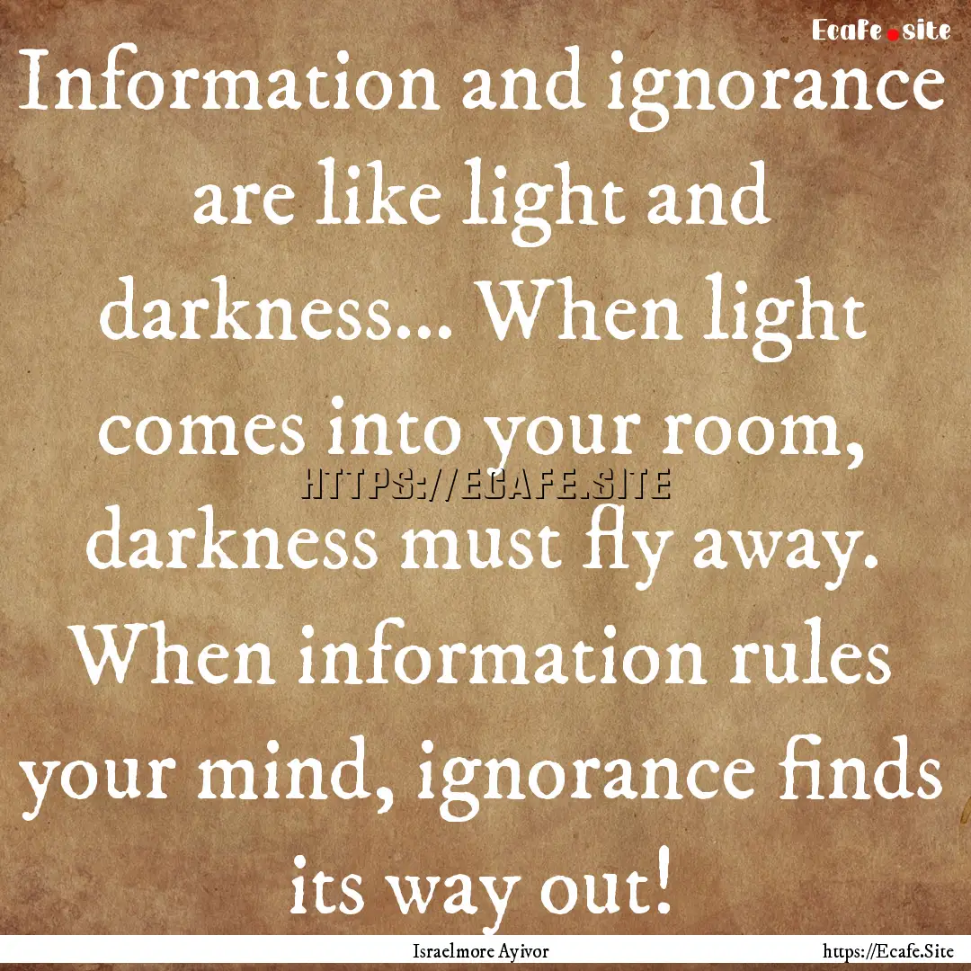 Information and ignorance are like light.... : Quote by Israelmore Ayivor