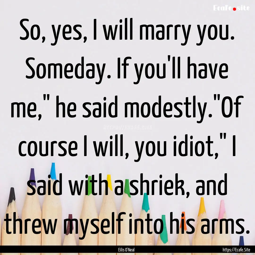 So, yes, I will marry you. Someday. If you'll.... : Quote by Eilis O'Neal