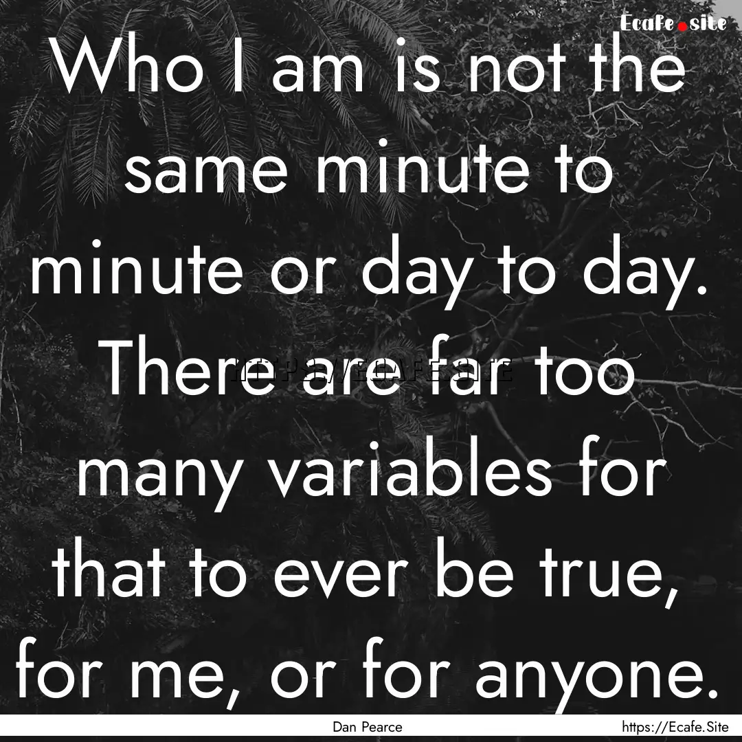 Who I am is not the same minute to minute.... : Quote by Dan Pearce