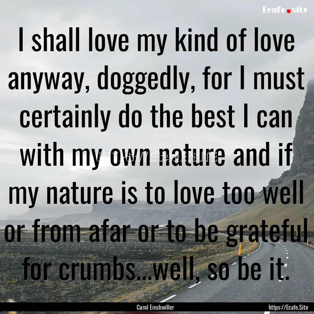 I shall love my kind of love anyway, doggedly,.... : Quote by Carol Emshwiller