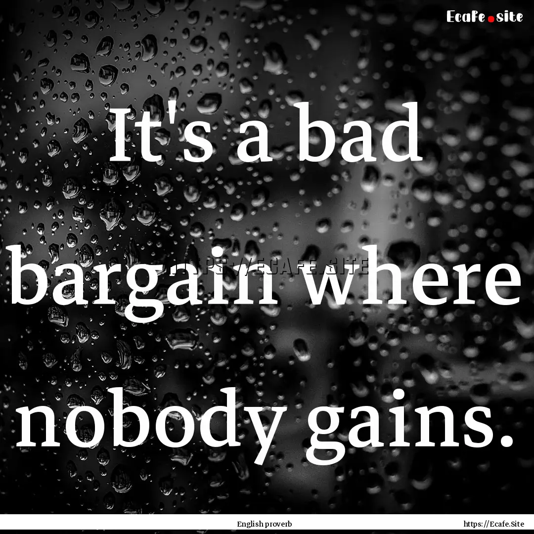 It's a bad bargain where nobody gains. : Quote by English proverb