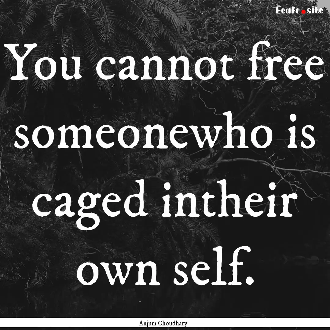 You cannot free someonewho is caged intheir.... : Quote by Anjum Choudhary