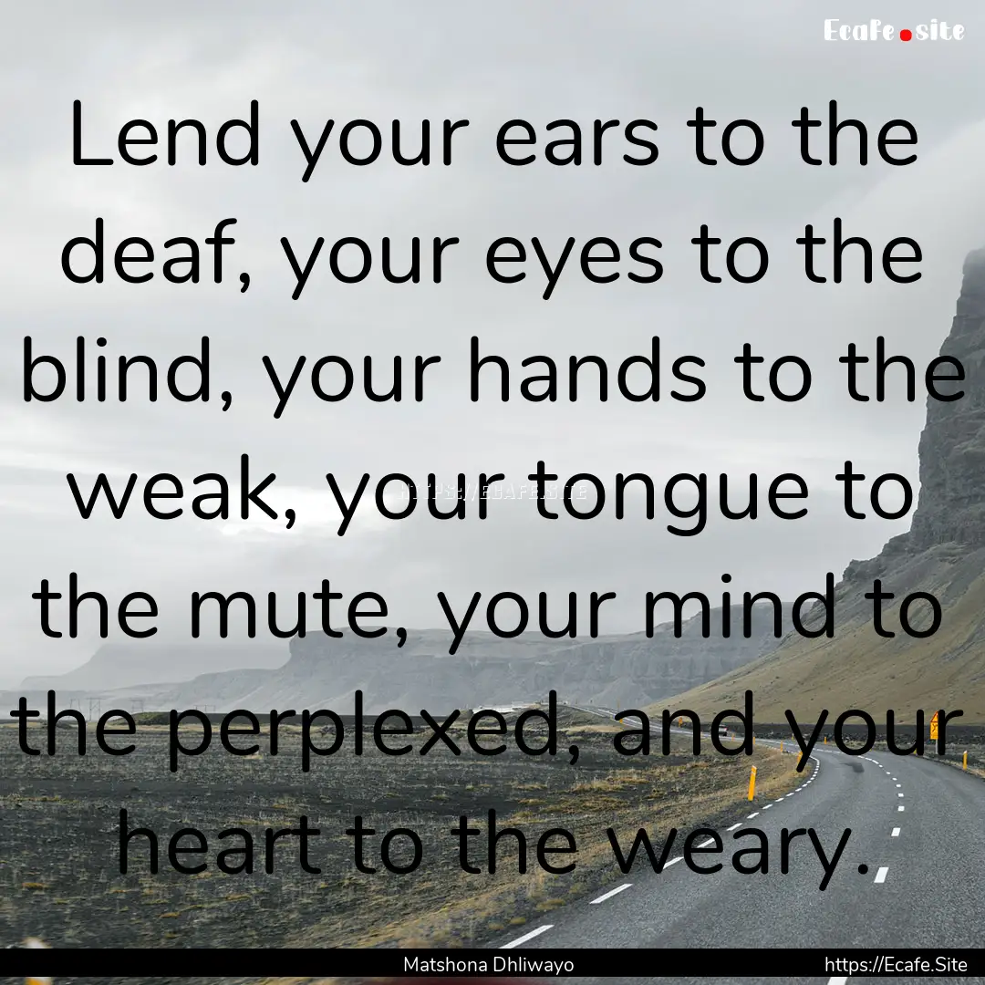 Lend your ears to the deaf, your eyes to.... : Quote by Matshona Dhliwayo