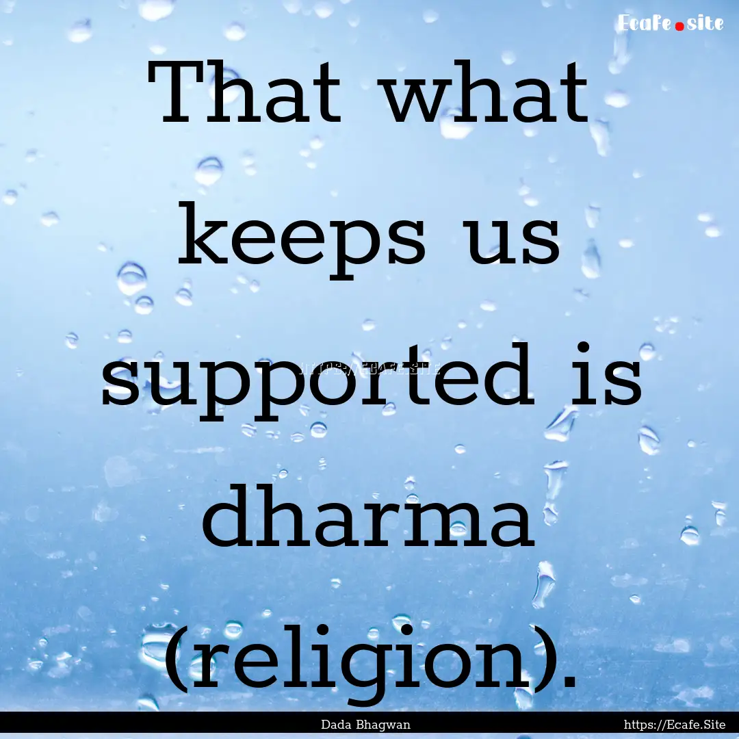 That what keeps us supported is dharma (religion)..... : Quote by Dada Bhagwan