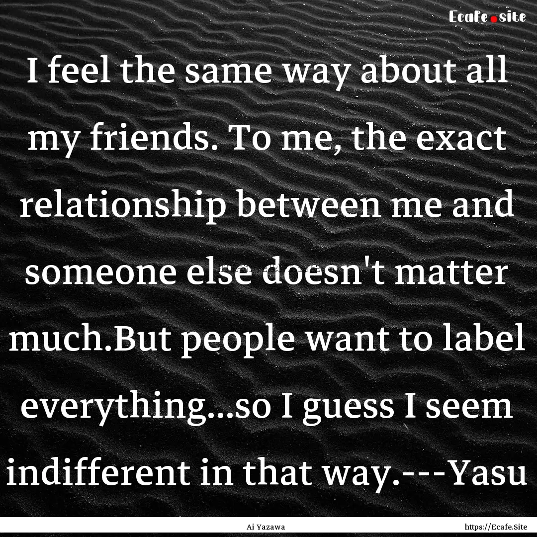 I feel the same way about all my friends..... : Quote by Ai Yazawa