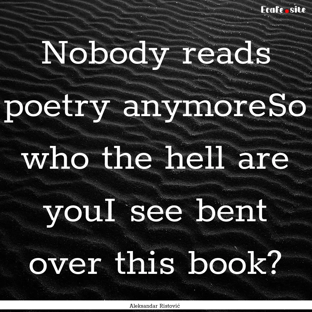 Nobody reads poetry anymoreSo who the hell.... : Quote by Aleksandar Ristović