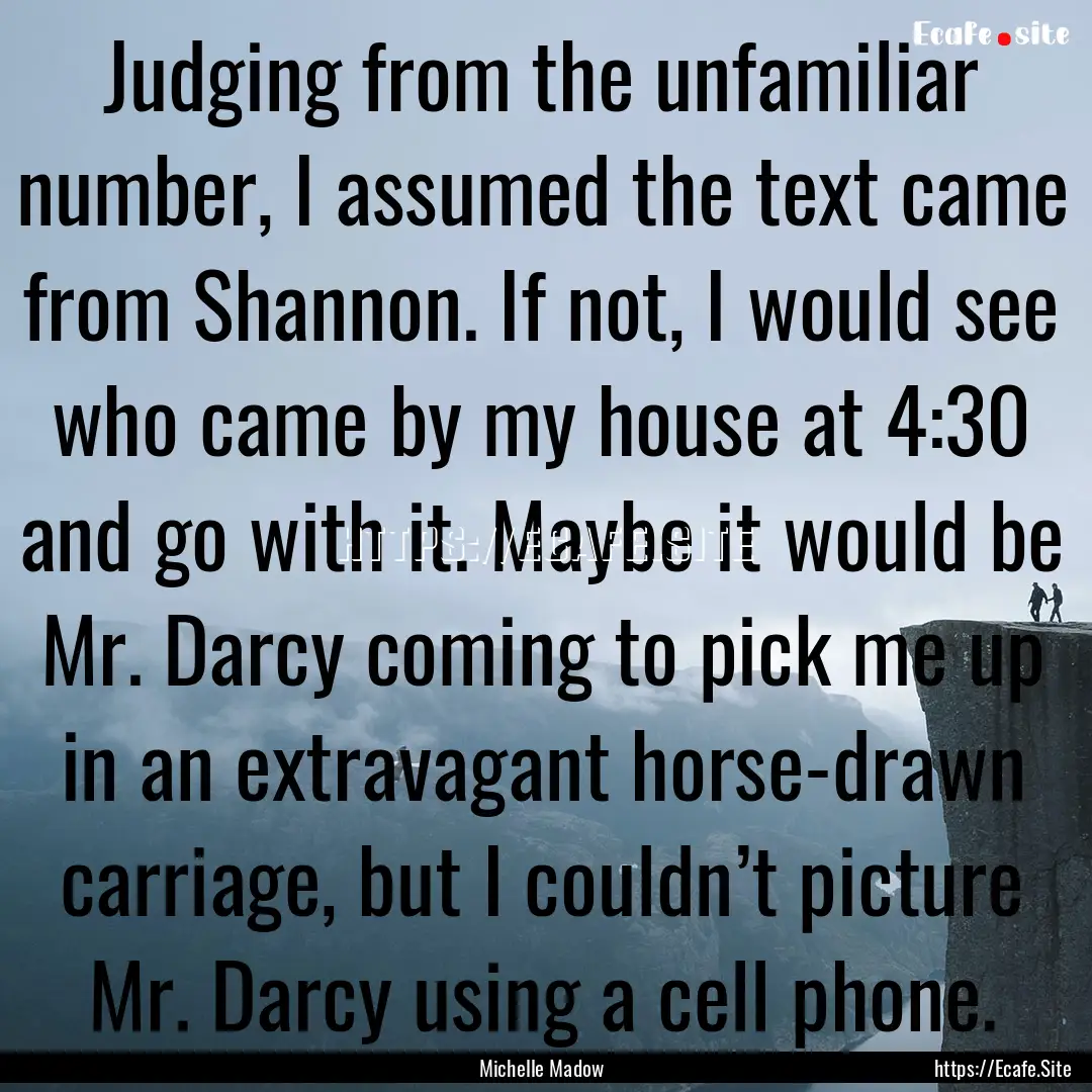 Judging from the unfamiliar number, I assumed.... : Quote by Michelle Madow