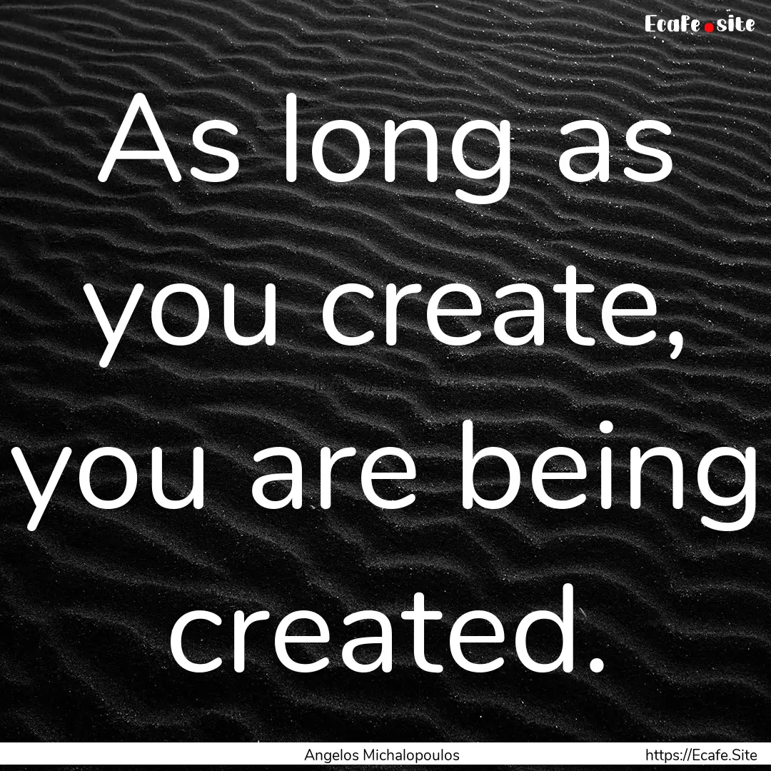 As long as you create, you are being created..... : Quote by Angelos Michalopoulos