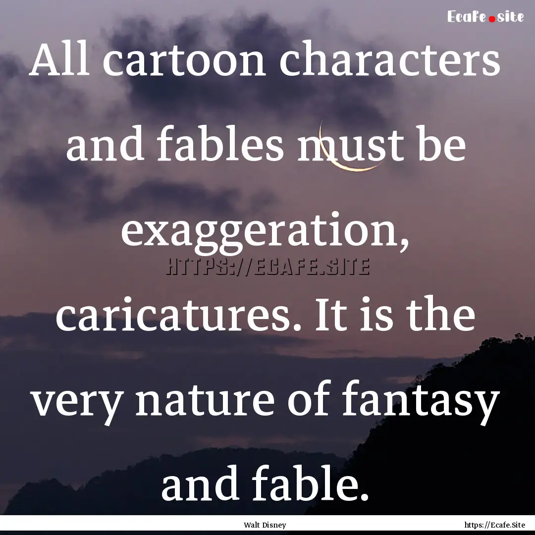 All cartoon characters and fables must be.... : Quote by Walt Disney