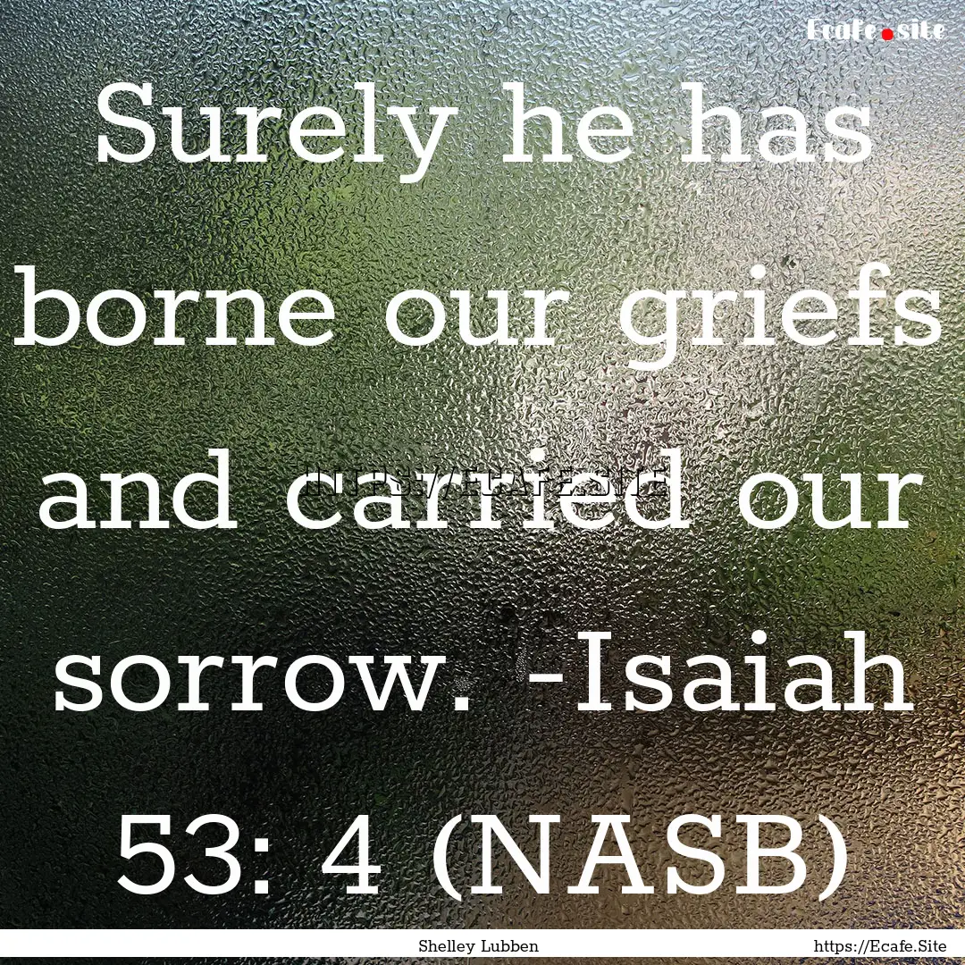 Surely he has borne our griefs and carried.... : Quote by Shelley Lubben