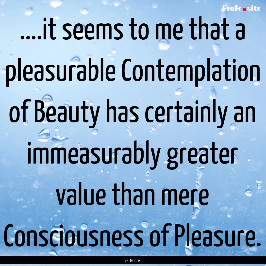 ....it seems to me that a pleasurable Contemplation.... : Quote by G.E. Moore