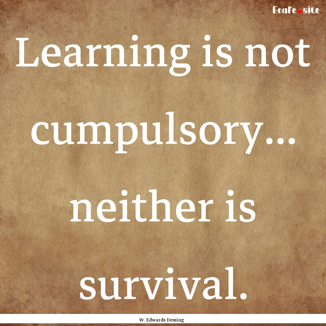 Learning is not cumpulsory... neither is.... : Quote by W. Edwards Deming