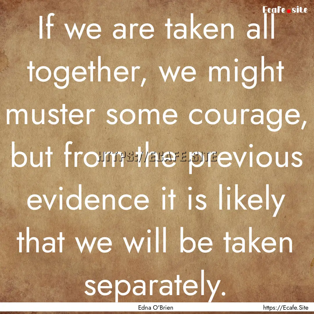 If we are taken all together, we might muster.... : Quote by Edna O'Brien