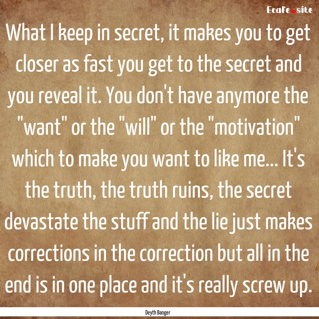 What I keep in secret, it makes you to get.... : Quote by Deyth Banger