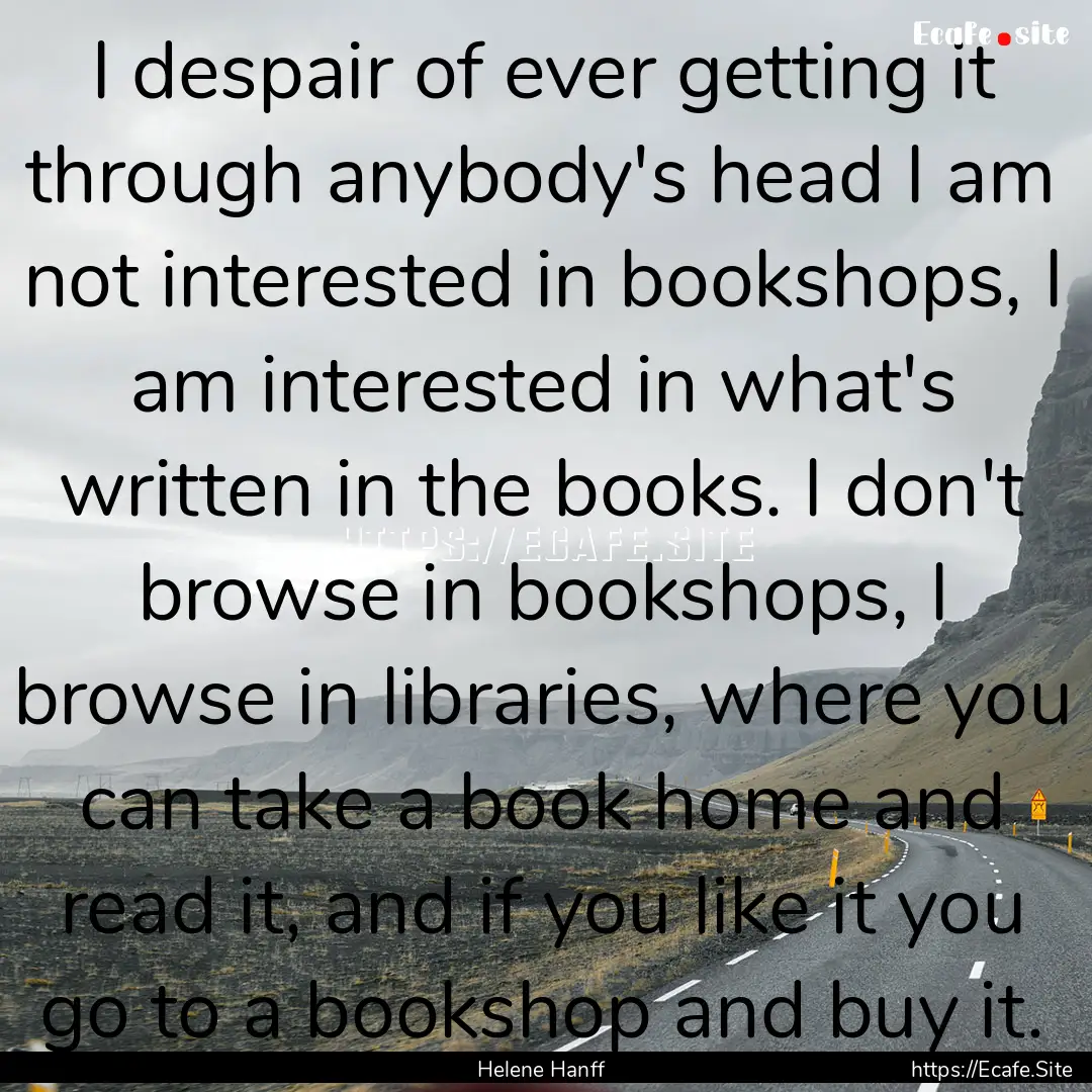 I despair of ever getting it through anybody's.... : Quote by Helene Hanff