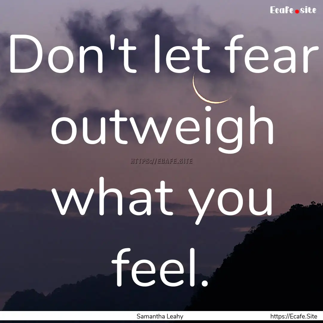 Don't let fear outweigh what you feel. : Quote by Samantha Leahy