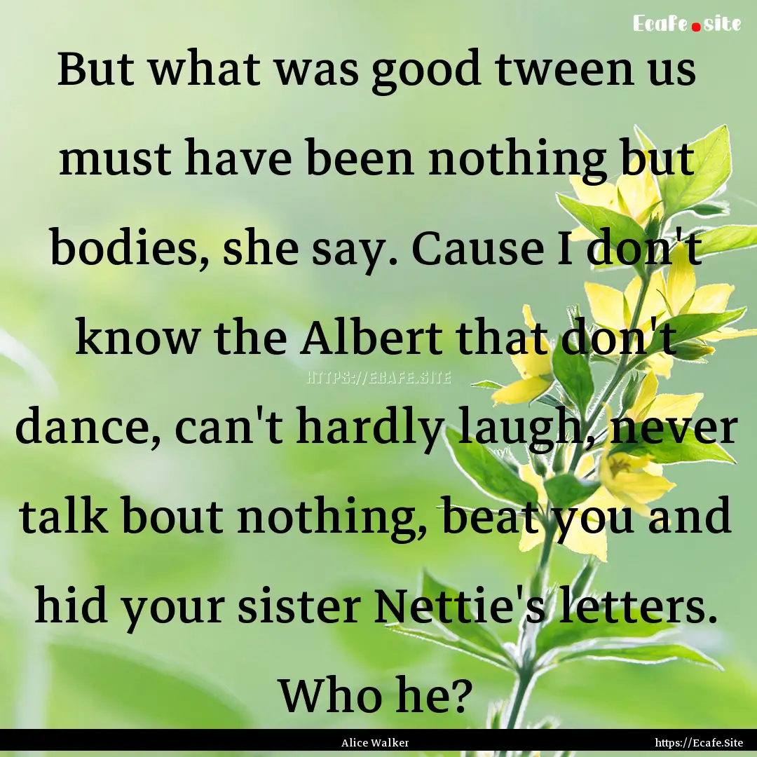 But what was good tween us must have been.... : Quote by Alice Walker