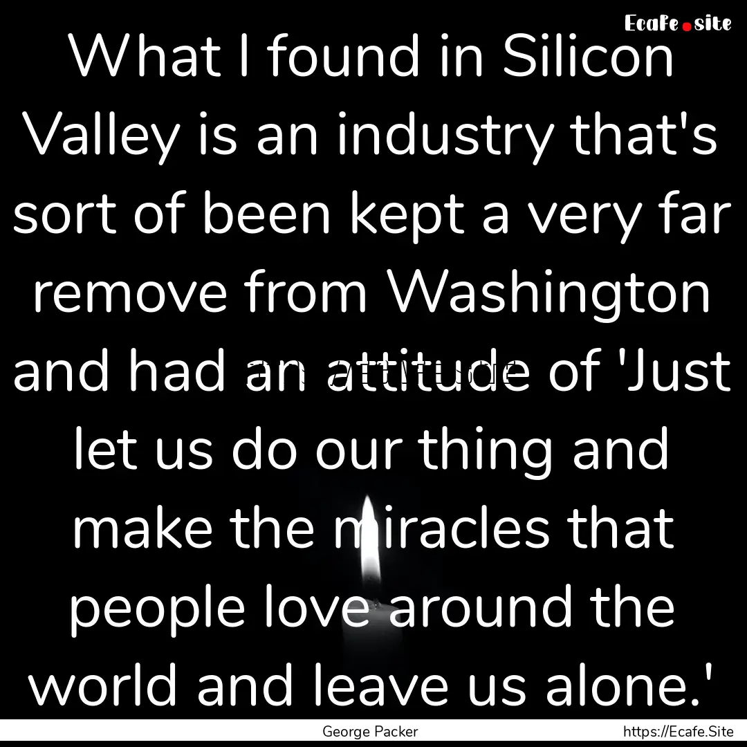 What I found in Silicon Valley is an industry.... : Quote by George Packer