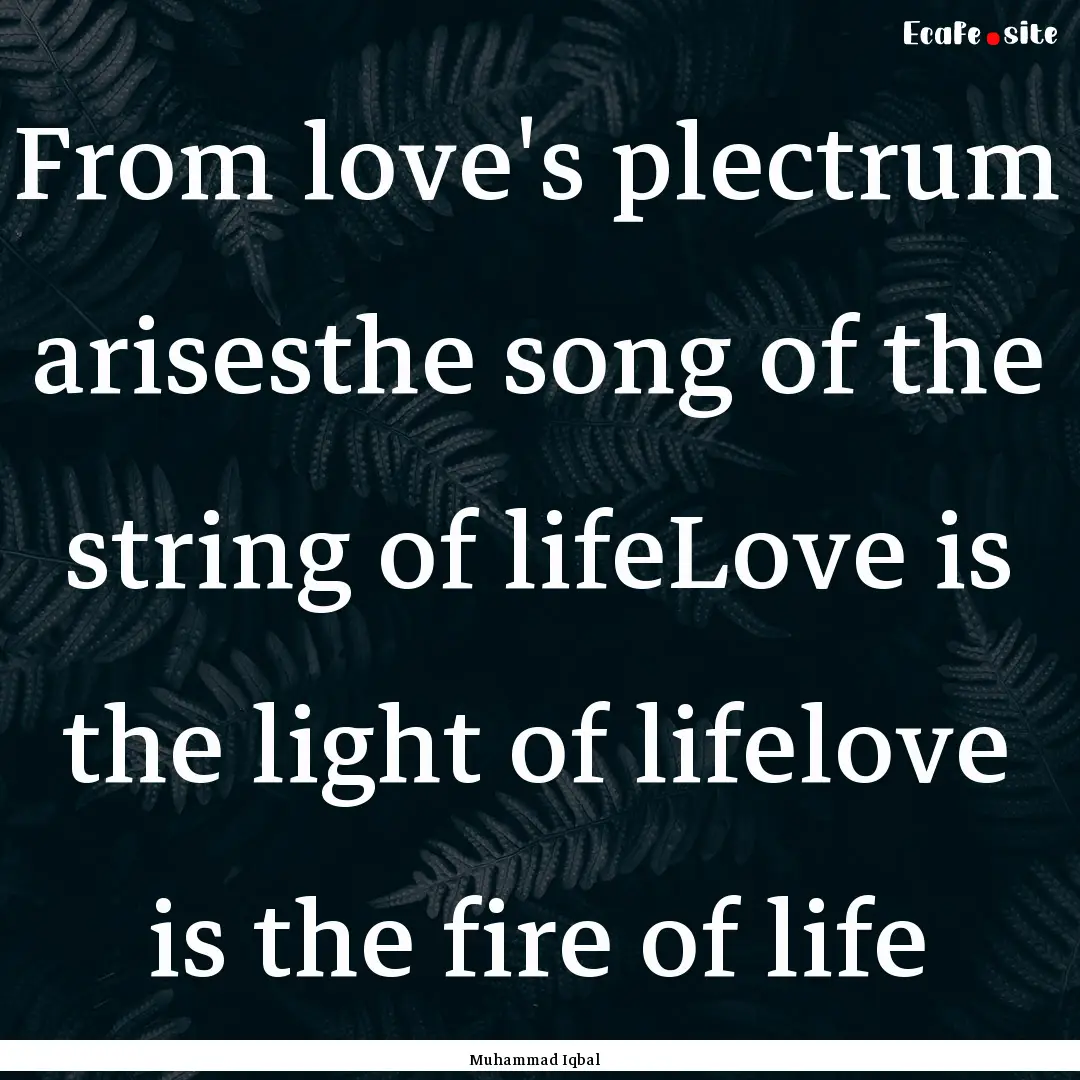 From love's plectrum arisesthe song of the.... : Quote by Muhammad Iqbal