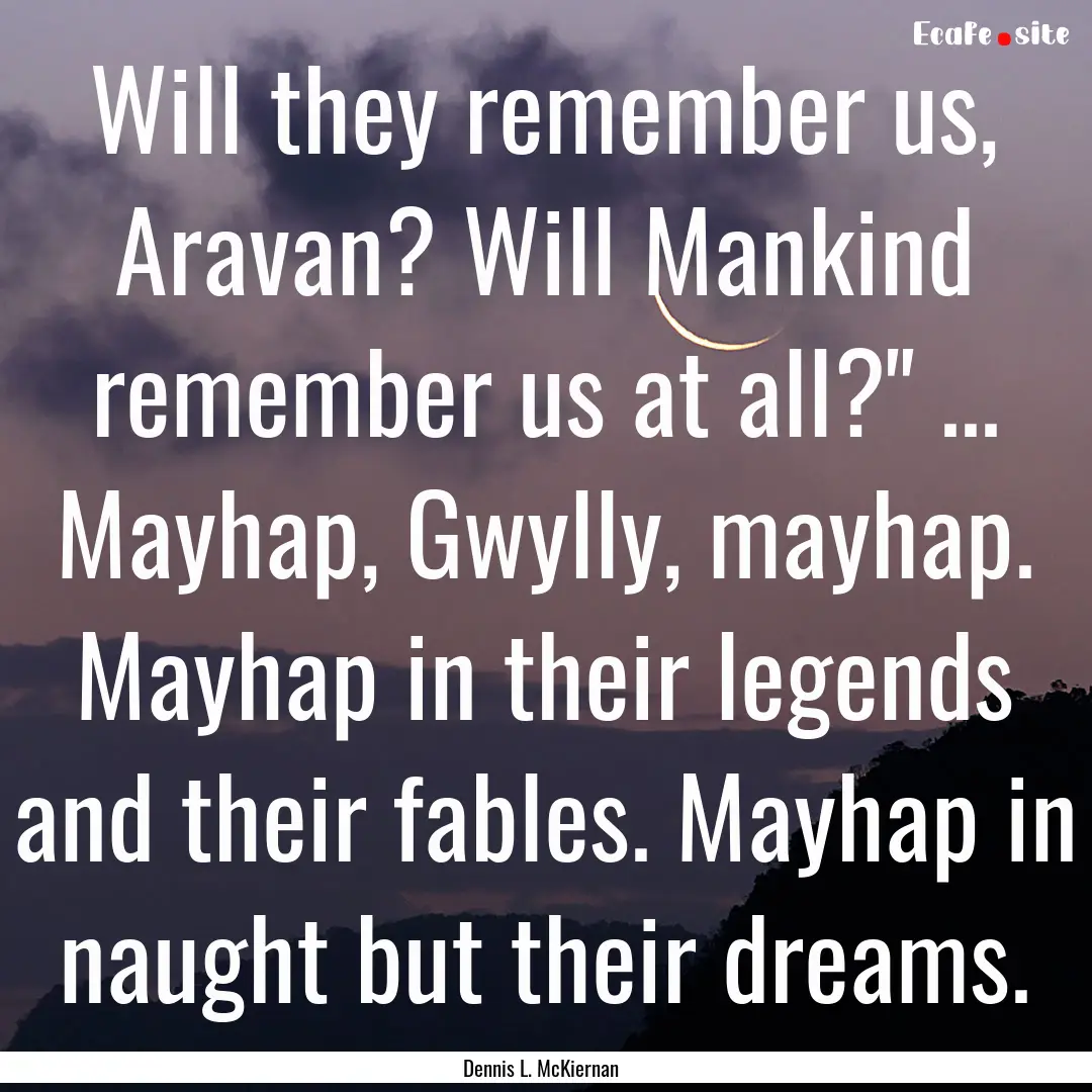 Will they remember us, Aravan? Will Mankind.... : Quote by Dennis L. McKiernan