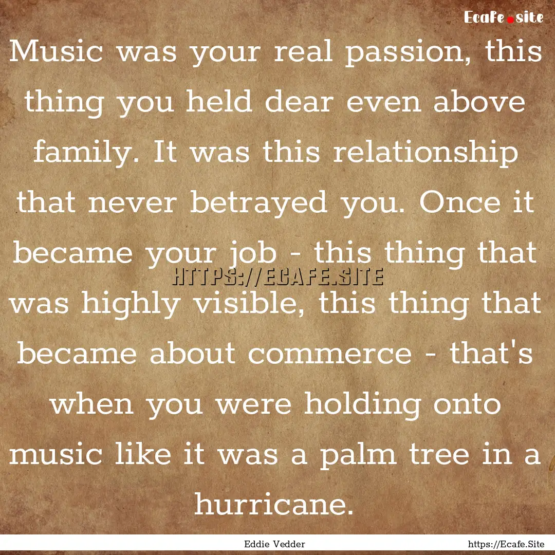 Music was your real passion, this thing you.... : Quote by Eddie Vedder