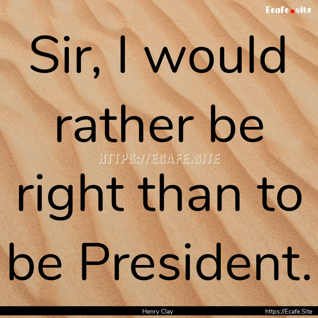 Sir, I would rather be right than to be President..... : Quote by Henry Clay