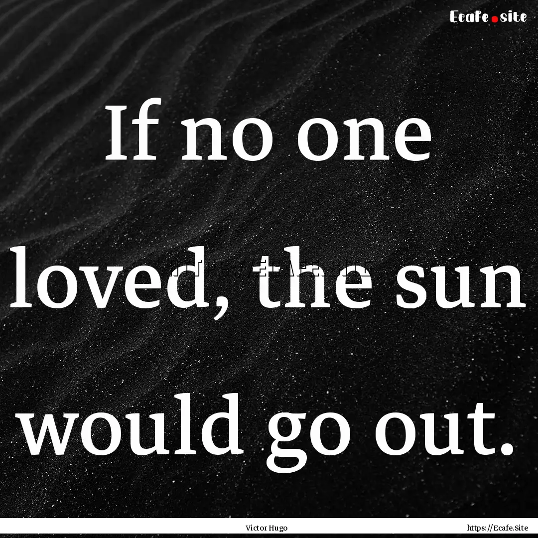 If no one loved, the sun would go out. : Quote by Victor Hugo