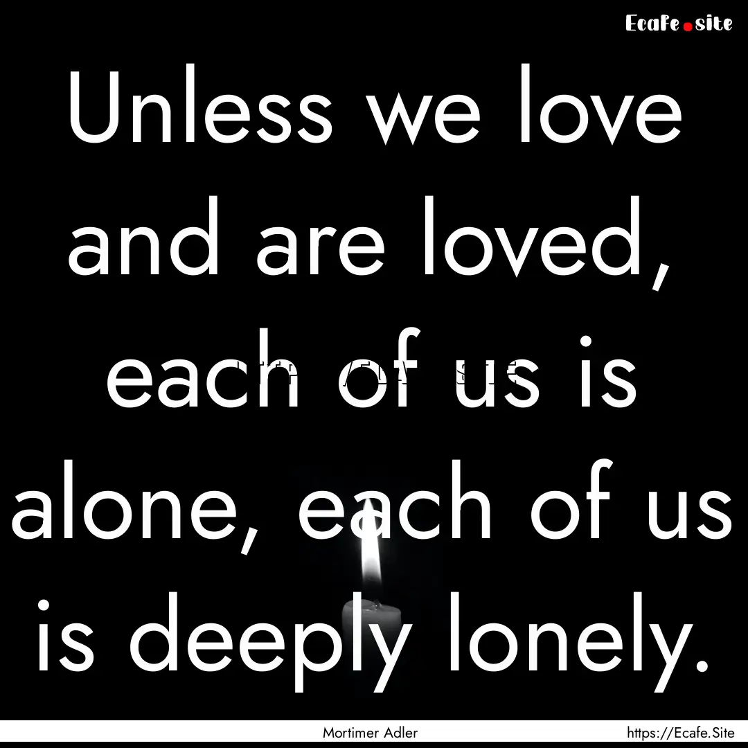 Unless we love and are loved, each of us.... : Quote by Mortimer Adler