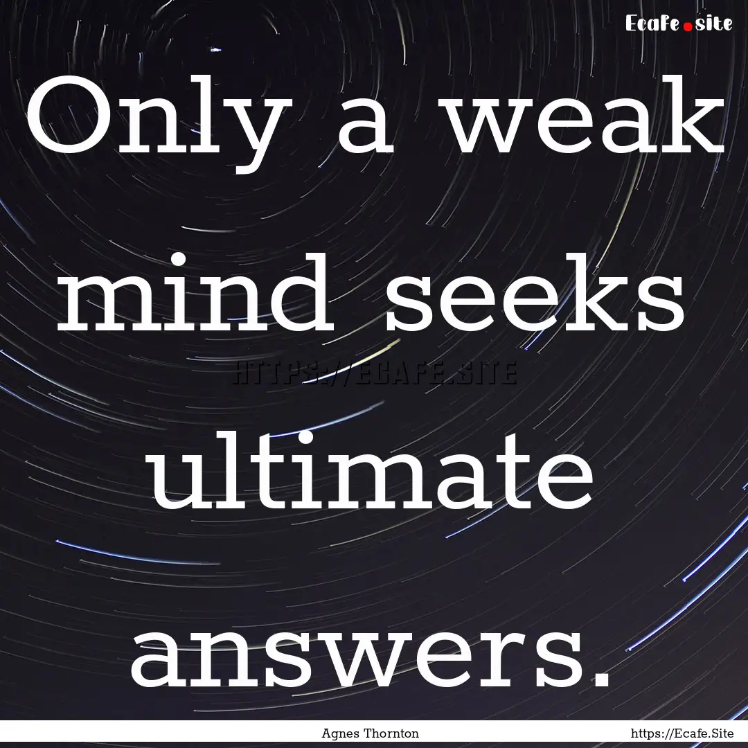 Only a weak mind seeks ultimate answers. : Quote by Agnes Thornton