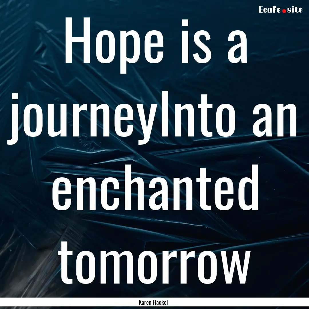 Hope is a journeyInto an enchanted tomorrow.... : Quote by Karen Hackel