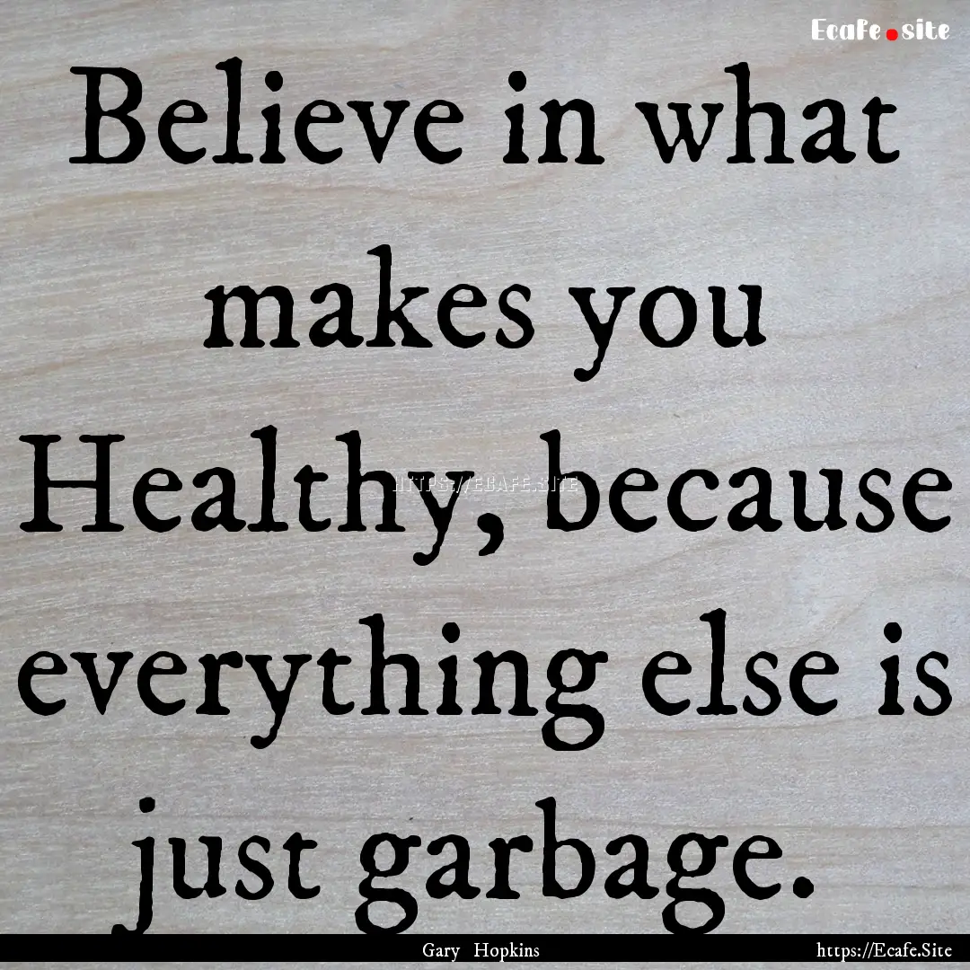 Believe in what makes you Healthy, because.... : Quote by Gary Hopkins