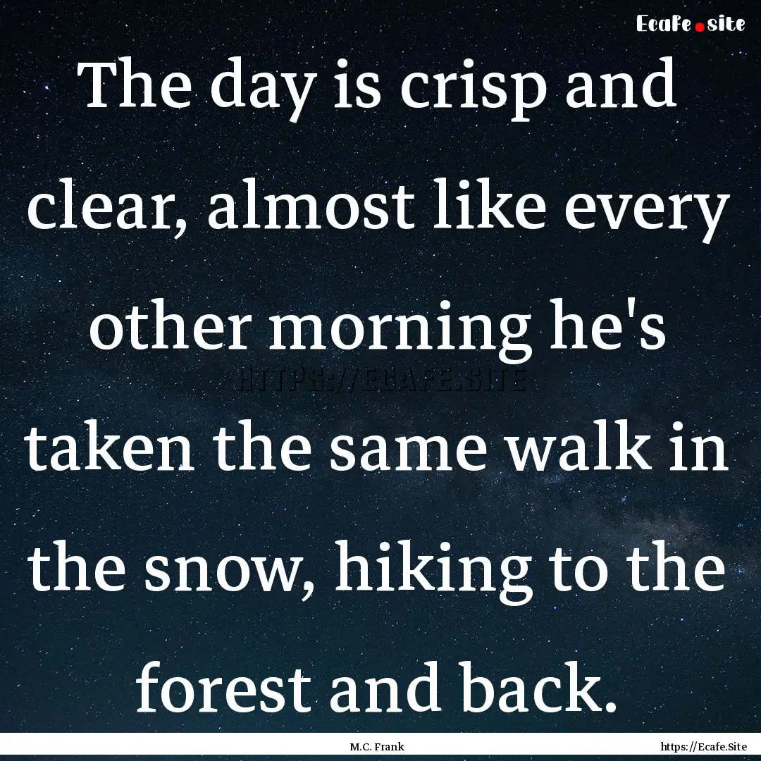 The day is crisp and clear, almost like every.... : Quote by M.C. Frank