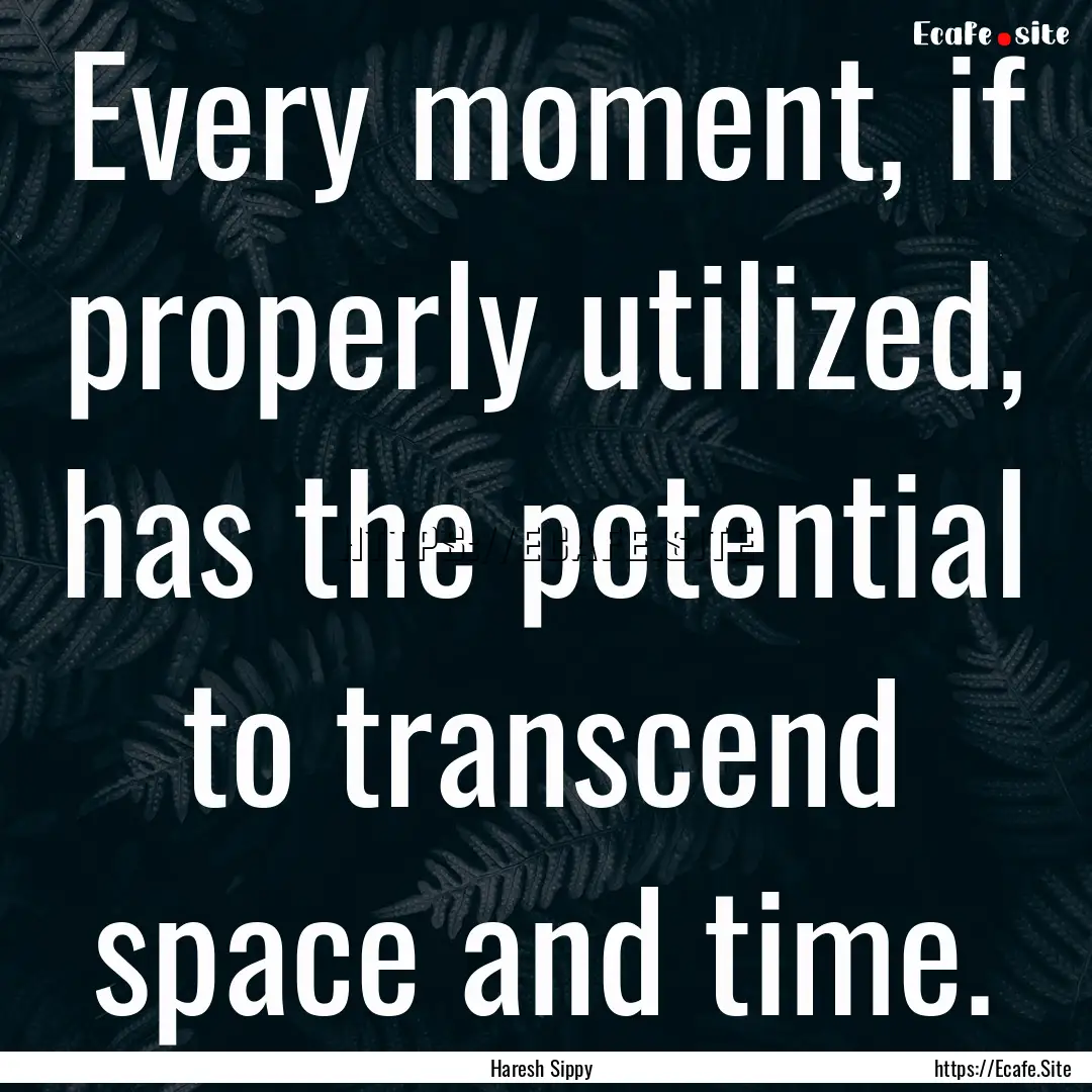 Every moment, if properly utilized, has the.... : Quote by Haresh Sippy