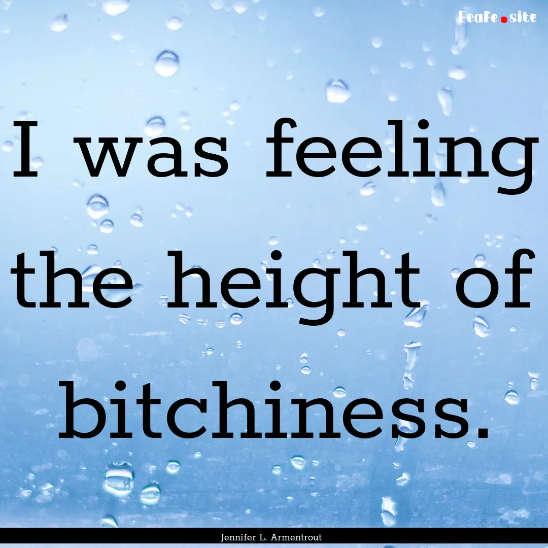 I was feeling the height of bitchiness. : Quote by Jennifer L. Armentrout