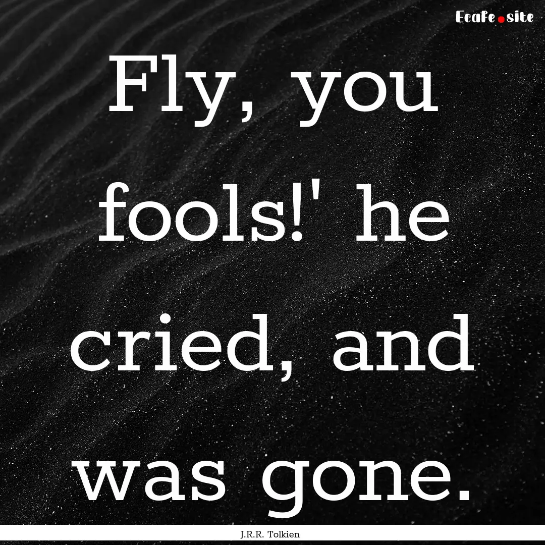 Fly, you fools!' he cried, and was gone. : Quote by J.R.R. Tolkien