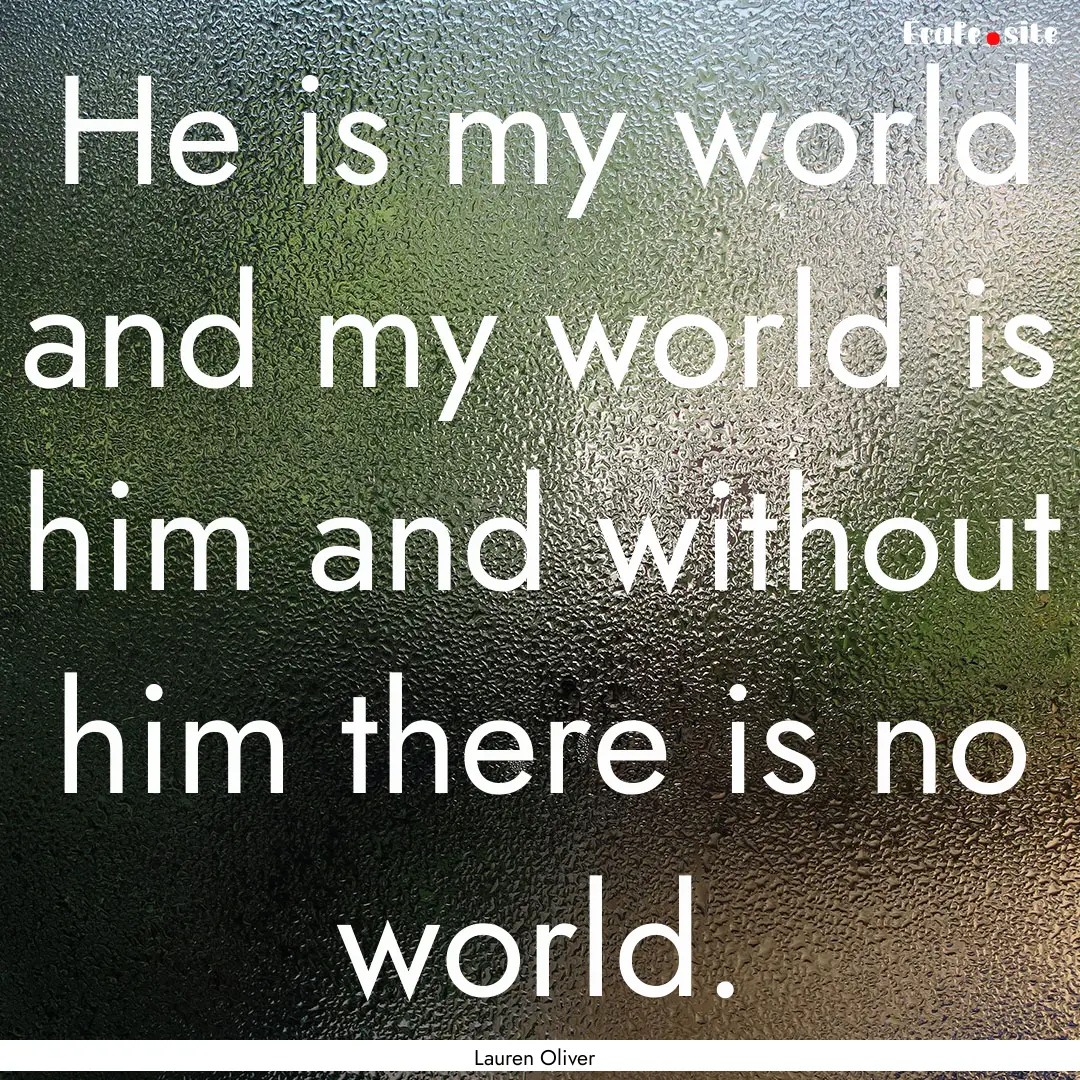 He is my world and my world is him and without.... : Quote by Lauren Oliver