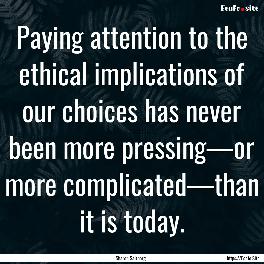 Paying attention to the ethical implications.... : Quote by Sharon Salzberg