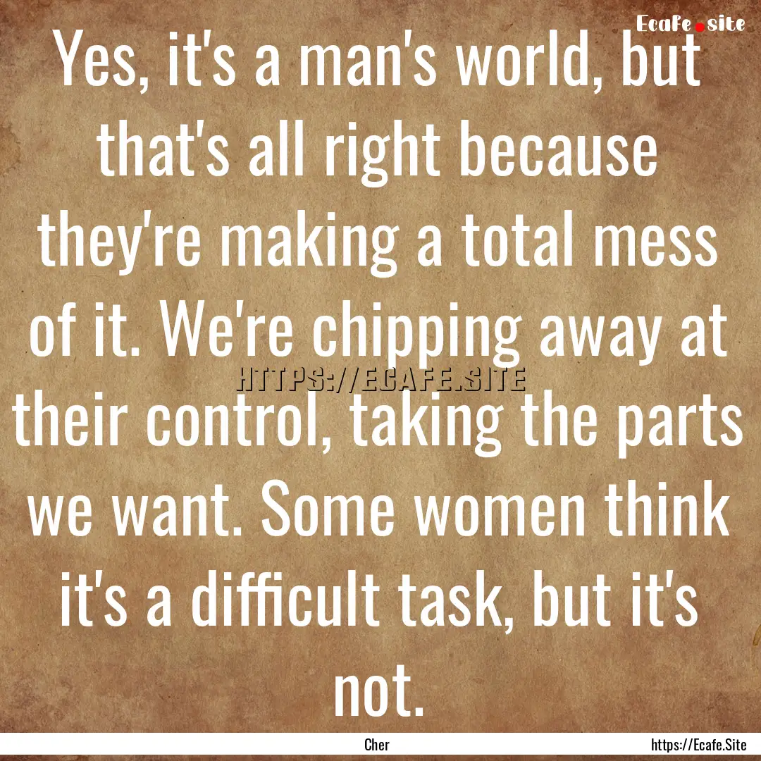 Yes, it's a man's world, but that's all right.... : Quote by Cher