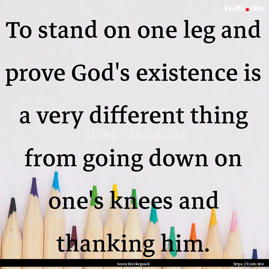 To stand on one leg and prove God's existence.... : Quote by Soren Kierkegaard