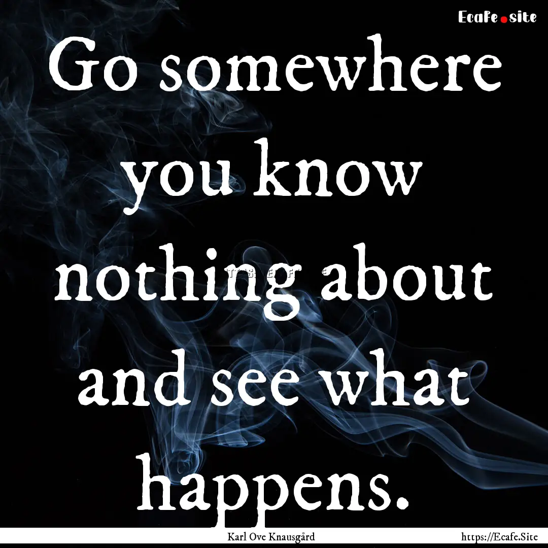 Go somewhere you know nothing about and see.... : Quote by Karl Ove Knausgård