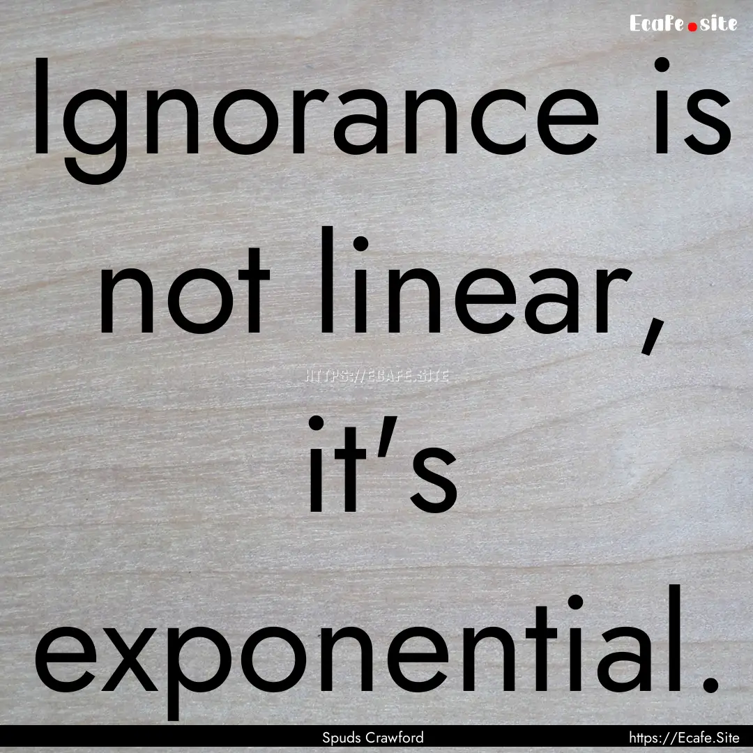 Ignorance is not linear, it's exponential..... : Quote by Spuds Crawford