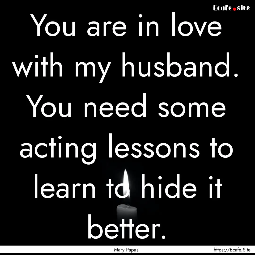 You are in love with my husband. You need.... : Quote by Mary Papas